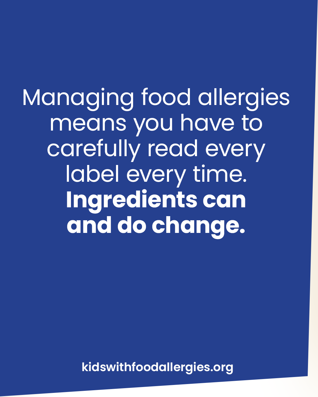 A blue background with the text: Managing food allergies means you have to carefully read all labels, every time, even on non-food items. Ingredients can and do change.